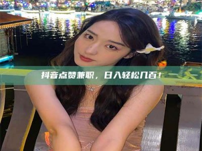 连云港抖音点赞兼职，日入轻松几百！