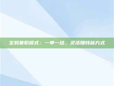 连云港宝妈兼职模式：一单一结，灵活赚钱新方式