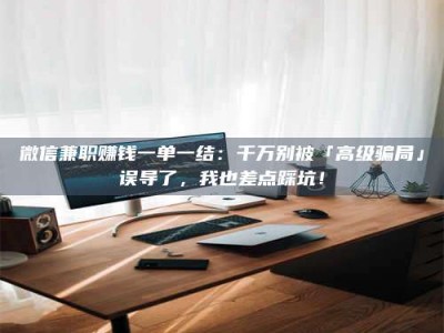 连云港微信兼职赚钱一单一结：千万别被「高级骗局」误导了，我也差点踩坑！