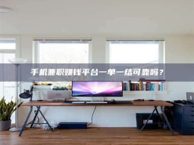连云港手机兼职赚钱平台一单一结可靠吗？