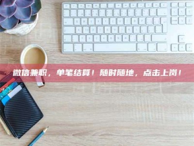 连云港微信兼职，单笔结算！随时随地，点击上岗！