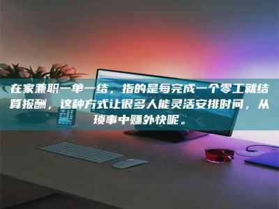 连云港在家兼职一单一结，指的是每完成一个零工就结算报酬，这种方式让很多人能灵活安排时间，从琐事中赚外快呢。