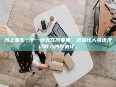 连云港网上兼职一单一结无任何费用，是现代人寻求灵活收入的好选择。