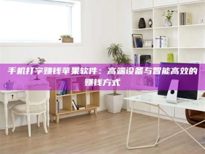 连云港手机打字赚钱苹果软件：高端设备与智能高效的赚钱方式