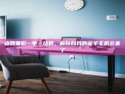 连云港点赞兼职一单一结群，解放自我的薅羊毛机会来了