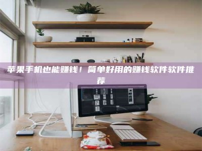 连云港苹果手机也能赚钱！简单好用的赚钱软件软件推荐