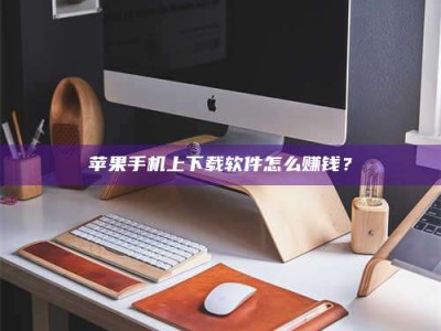 连云港苹果手机上下载软件怎么赚钱？