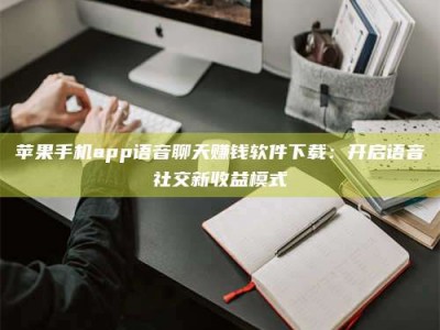 连云港苹果手机app语音聊天赚钱软件下载：开启语音社交新收益模式