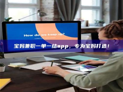 连云港宝妈兼职一单一结app，专为宝妈打造！