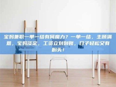 连云港宝妈兼职一单一结有何魔力？一单一结，主顾满意，宝妈淡定，工资立刻到账，日子轻松又有盼头！