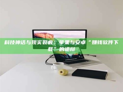 连云港科技神话与现实裂痕：苹果与安卓“赚钱软件下载”的诡辩