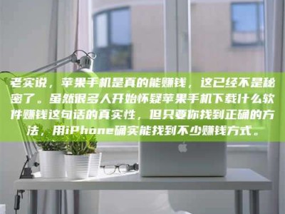 连云港老实说，苹果手机是真的能赚钱，这已经不是秘密了。虽然很多人开始怀疑苹果手机下载什么软件赚钱这句话的真实性，但只要你找到正确的方法，用iPhone确实能找到不少赚钱方式。