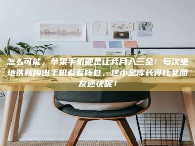 连云港怎么可能，苹果手机硬是让我月入三金！每次坐地铁就掏出手机看看钱包，这小金库长得比女朋友还快呢！