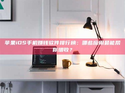 连云港苹果iOS手机赚钱软件排行榜：哪些应用最能帮你增收？