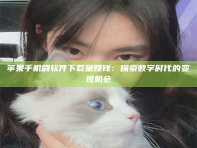 连云港苹果手机刷软件下载量赚钱：探索数字时代的变现机会