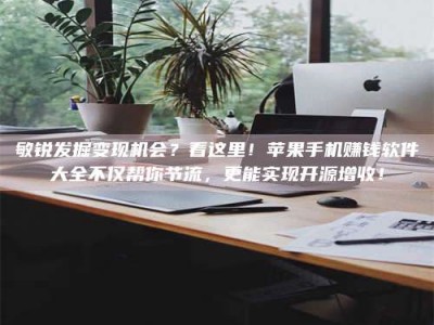 连云港敏锐发掘变现机会？看这里！苹果手机赚钱软件大全不仅帮你节流，更能实现开源增收！