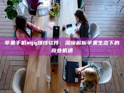 连云港苹果手机aqq赚钱软件：深度解析苹果生态下的商业机遇
