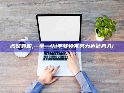 连云港点赞兼职,一单一结!手残党不努力也能月入!
