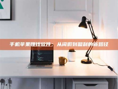 连云港手机苹果赚钱软件：从闲暇到盈利的新路径