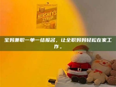 连云港宝妈兼职一单一结报名，让全职妈妈轻松在家工作。